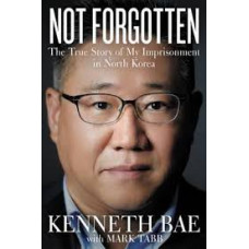 Not Forgotten - The True Story of My Imprisonment in North Korea - Kenneth Bae with Mark Tabb