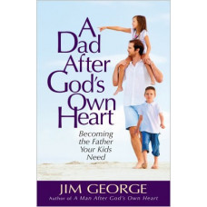 A Dad After God's Own Heart - Becoming the Father Your Kids Need - Jim George 