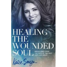 Healing the Wounded Soul - Break Free from the Pain of the Past and Live Again - Katie Souza